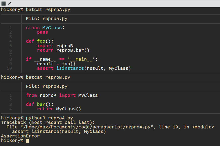 Two files, reproA.py and reproB.py

reproA:
class MyClass:
    pass

def foo():
    import reproB
    return reproB.bar()

if __name__ == '__main__':
    result = foo()
    assert isinstance(result, MyClass)

reproB:
from reproA import MyClass

def bar():
    return MyClass()

Running reproA.py causes an AssertionError because apparently the modules have two versions of the same type?